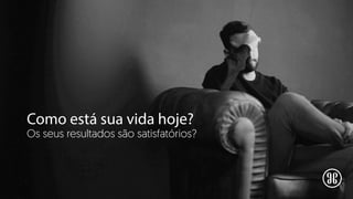 Como está sua vida hoje?
Os seus resultados são satisfatórios?
 