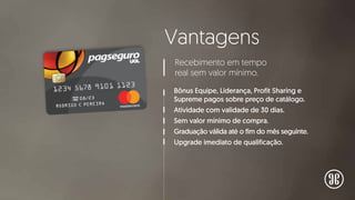 Vantagens
Bônus Equipe, Liderança, Profit Sharing e
Supreme pagos sobre preço de catálogo.
Atividade com validade de 30 dias.
Sem valor mínimo de compra.
Graduação válida até o fim do mês seguinte.
Upgrade imediato de qualificação.
Recebimento em tempo
real sem valor mínimo.
 