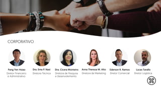 Pang Yen Hsiao
Diretor Financeiro
e Administrativo
Dra. Ema P. Nasi
Diretora Técnica
Dra. Cícera Monteiro Anna Thereza M. Alto
Diretora de Marketing
Ederson R. Ramos
Diretor Comercial
Lucas Tarallo
Diretor Logística
CORPORATIVO
Diretora de Pesquisa
e Desenvolvimento
 