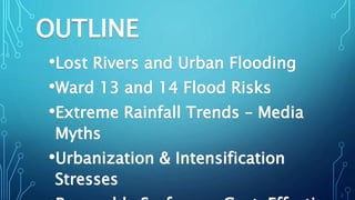 OUTLINE
•Lost Rivers and Urban Flooding
•Ward 13 and 14 Flood Risks
•Extreme Rainfall Trends – Media
Myths
•Urbanization &...