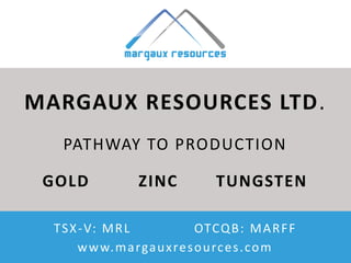 TSX-V: MRL w w w. m a rga u x re s o u rc e s . c o m
TSX-V:MRL
OTCQB:MARFF
MARGAUX RESOURCES LTD.
PATHWAY TO PRODUCTION
GOLD ZINC TUNGSTEN
TSX-V: MRL OTCQB: MARFF
www.margauxresources.com
 