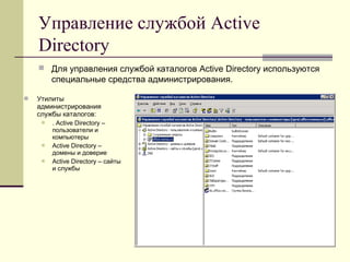 Управление службой Active
Directory
 Для управления службой каталогов Active Directory используются
специальные средства администрирования.
 Утилиты
администрирования
службы каталогов:
 . Active Directory –
пользователи и
компьютеры
 Active Directory –
домены и доверие
 Active Directory – сайты
и службы
 