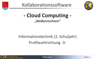 CIR CYBER- UND
INFORMATIONSRAUM
Informationstechnik (2. Schuljahr)
Profilwahlrichtung -3-
Kollaborationssoftware
- Öffentlich - Folie 1
- Cloud Computing -
„Wolkenrechnen“
 