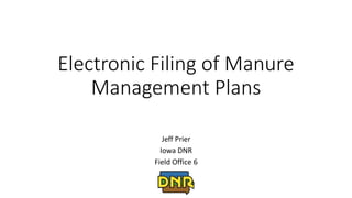 Electronic Filing of Manure
Management Plans
Jeff Prier
Iowa DNR
Field Office 6
 