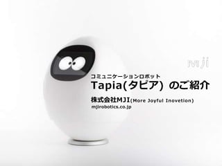 Tapia（タピア）導入事例
株式会社MJI
© 2017 MJI inc.
コミュニケーションロボット
Tapia(タピア) のご紹介
株式会社MJI(More Joyful Inovetion)
mjirobotics.co.jp
 
