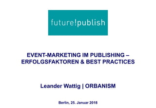 EVENT-MARKETING IM PUBLISHING –
ERFOLGSFAKTOREN & BEST PRACTICES
Leander Wattig | ORBANISM
Berlin, 25. Januar 2018
 