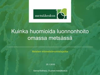 Naisten etämetsänomistajailta
25.1.2018
Sanna Kotiharju, Suomen metsäkeskus
Kuinka huomioida luonnonhoito
omassa metsässä
 