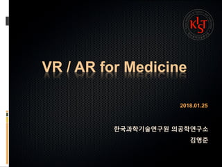 VR / AR for Medicine
2018.01.25
한국과학기술연구원 의공학연구소
김영준
 