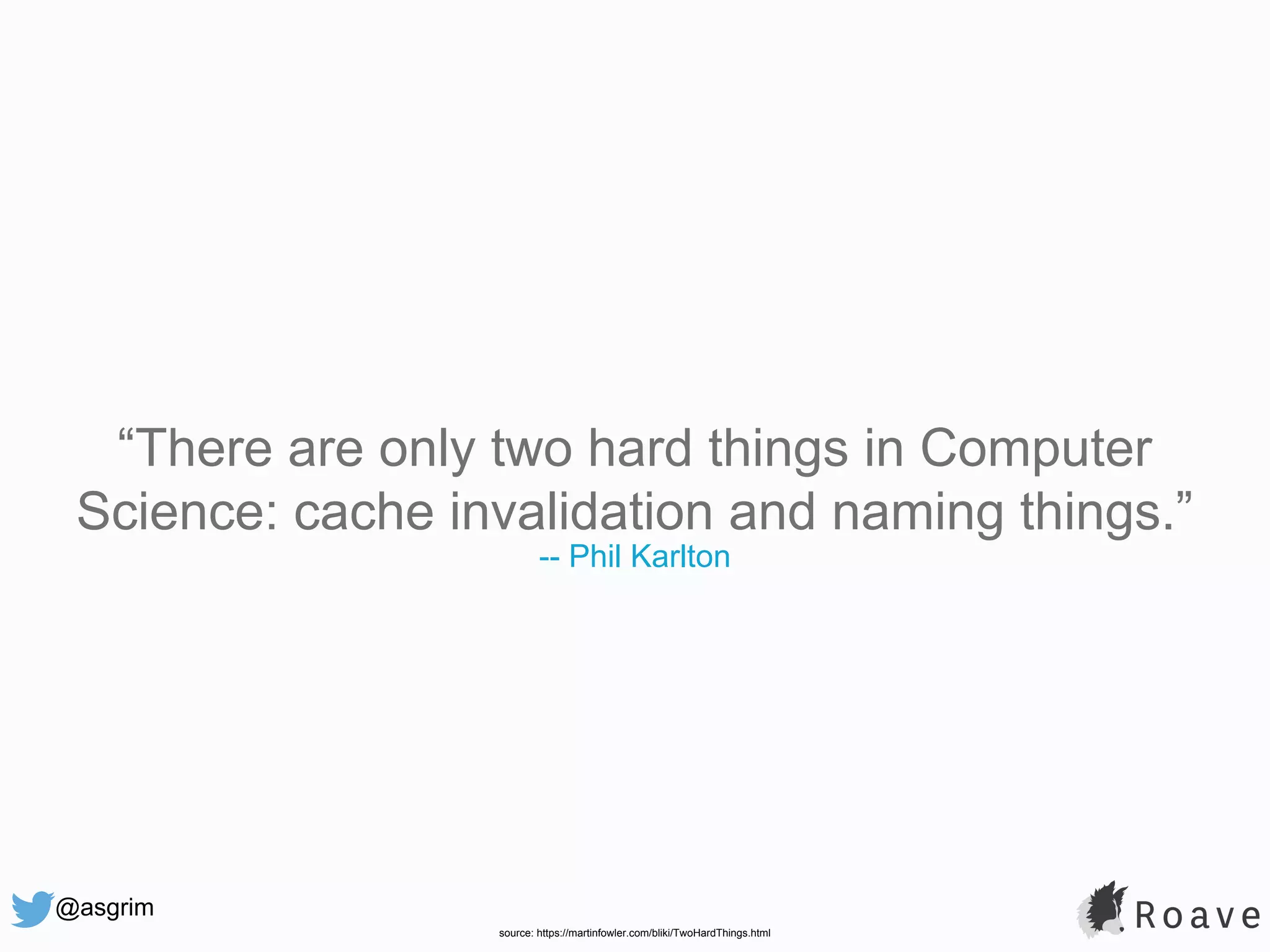 @asgrim “There are only two hard things in Computer Science: cache invalidation and naming things.” -- Phil Karlton source: https://martinfowler.com/bliki/TwoHardThings.html 