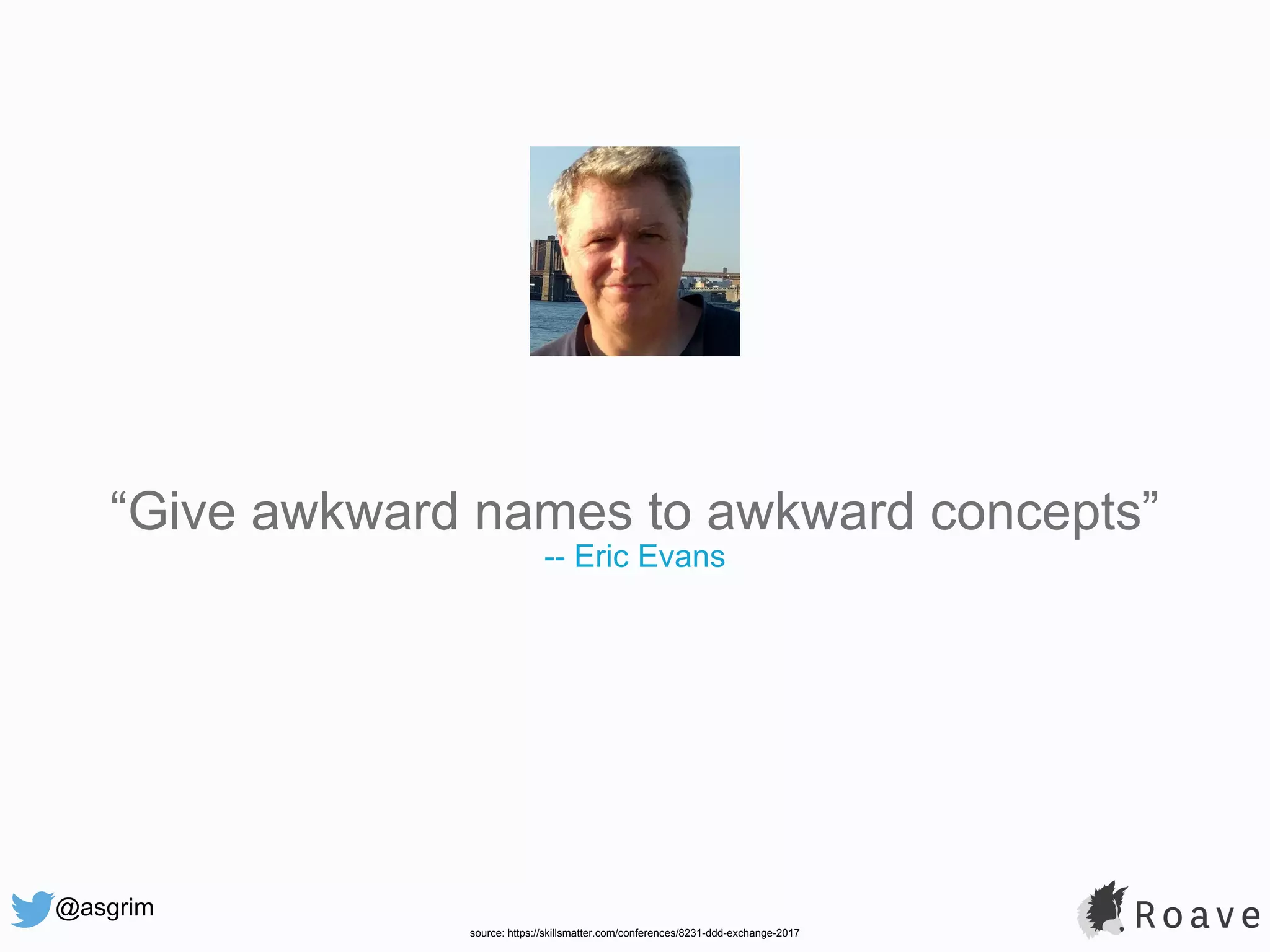@asgrim “Give awkward names to awkward concepts” -- Eric Evans source: https://skillsmatter.com/conferences/8231-ddd-exchange-2017 