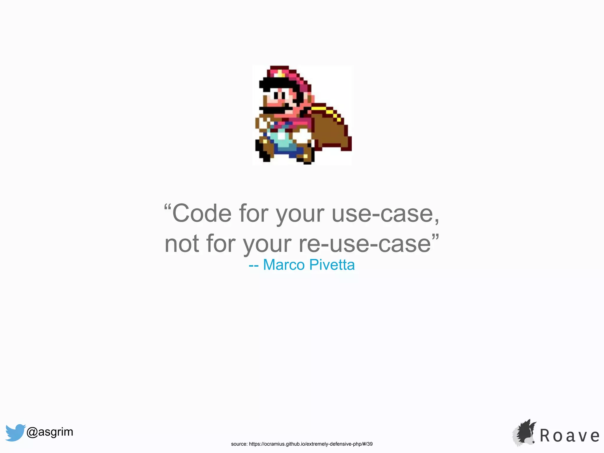 @asgrim “Code for your use-case, not for your re-use-case” -- Marco Pivetta source: https://ocramius.github.io/extremely-defensive-php/#/39 
