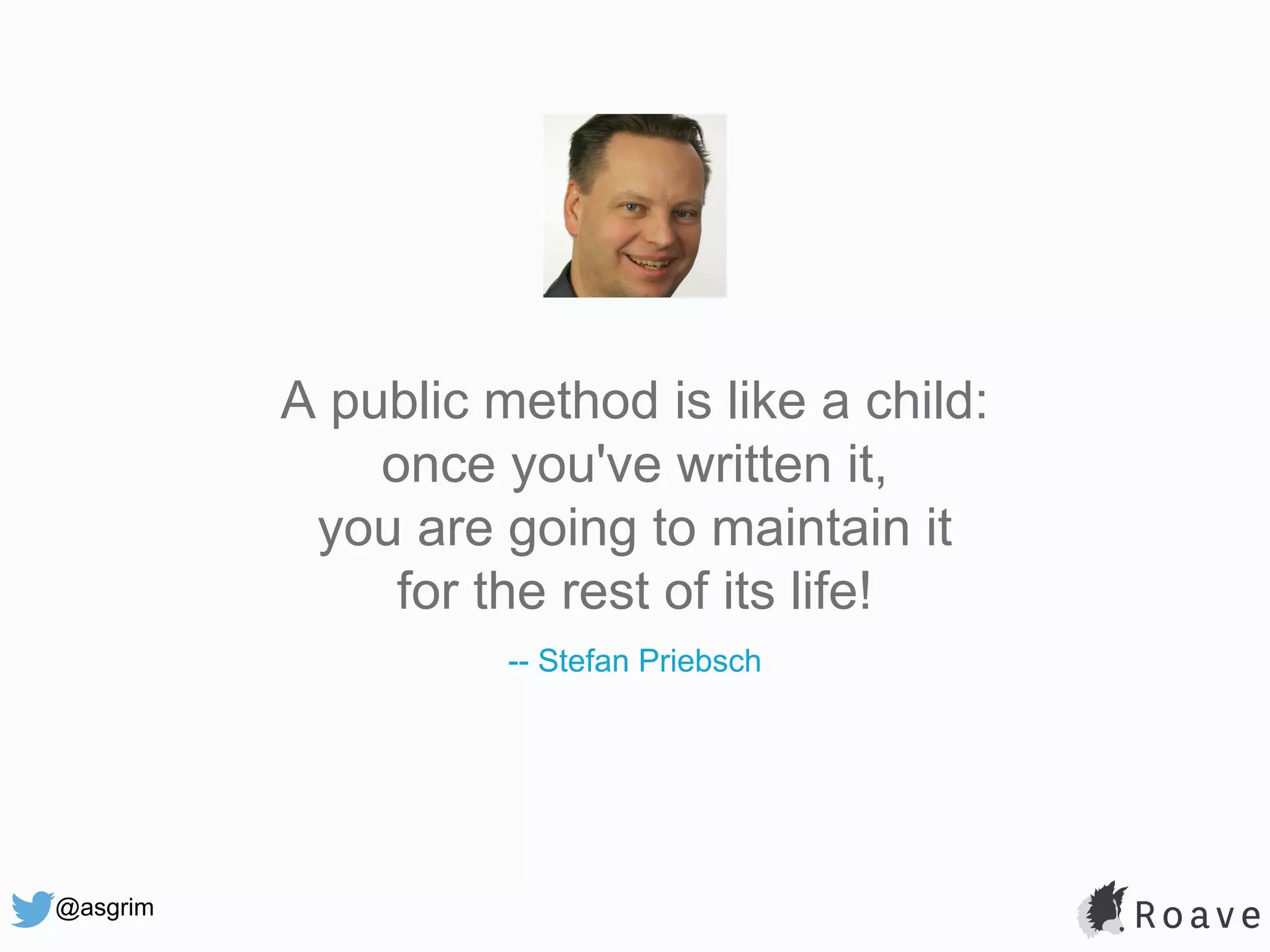 @asgrim A public method is like a child: once you've written it, you are going to maintain it for the rest of its life! -- Stefan Priebsch 