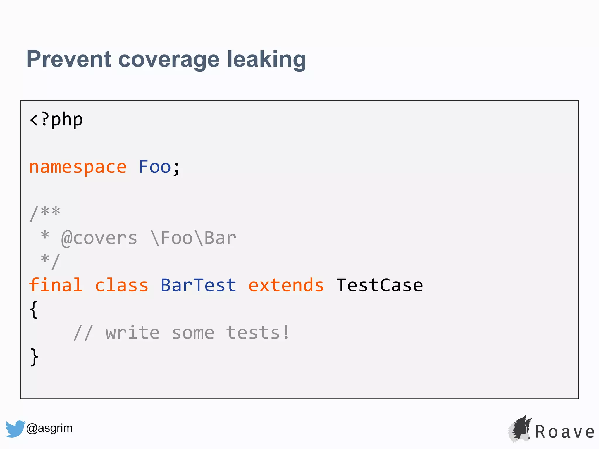 @asgrim Prevent coverage leaking <?php namespace Foo; /** * @covers FooBar */ final class BarTest extends TestCase { // write some tests! } 