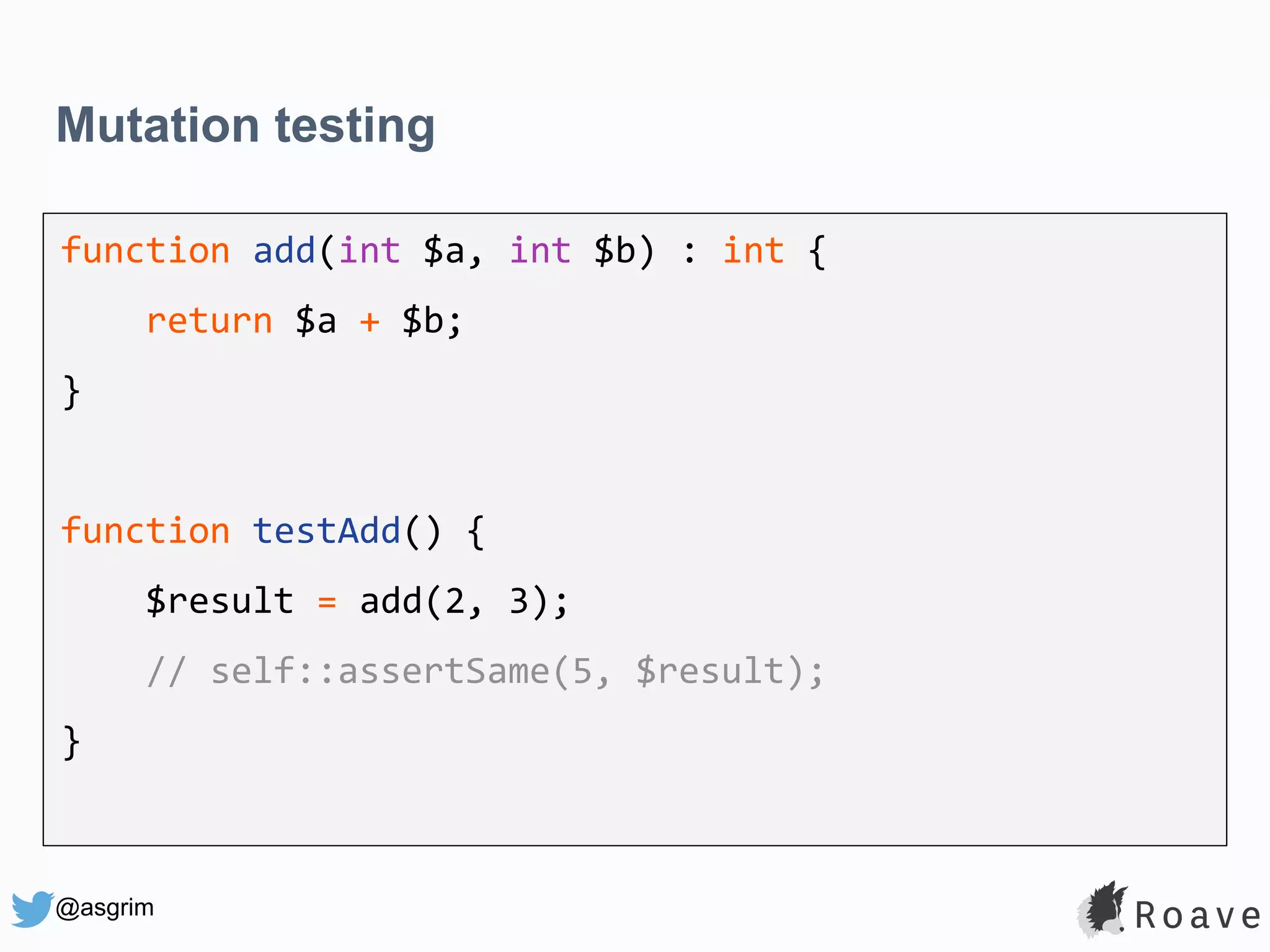 @asgrim Mutation testing function add(int $a, int $b) : int { return $a + $b; } function testAdd() { $result = add(2, 3); // self::assertSame(5, $result); } 