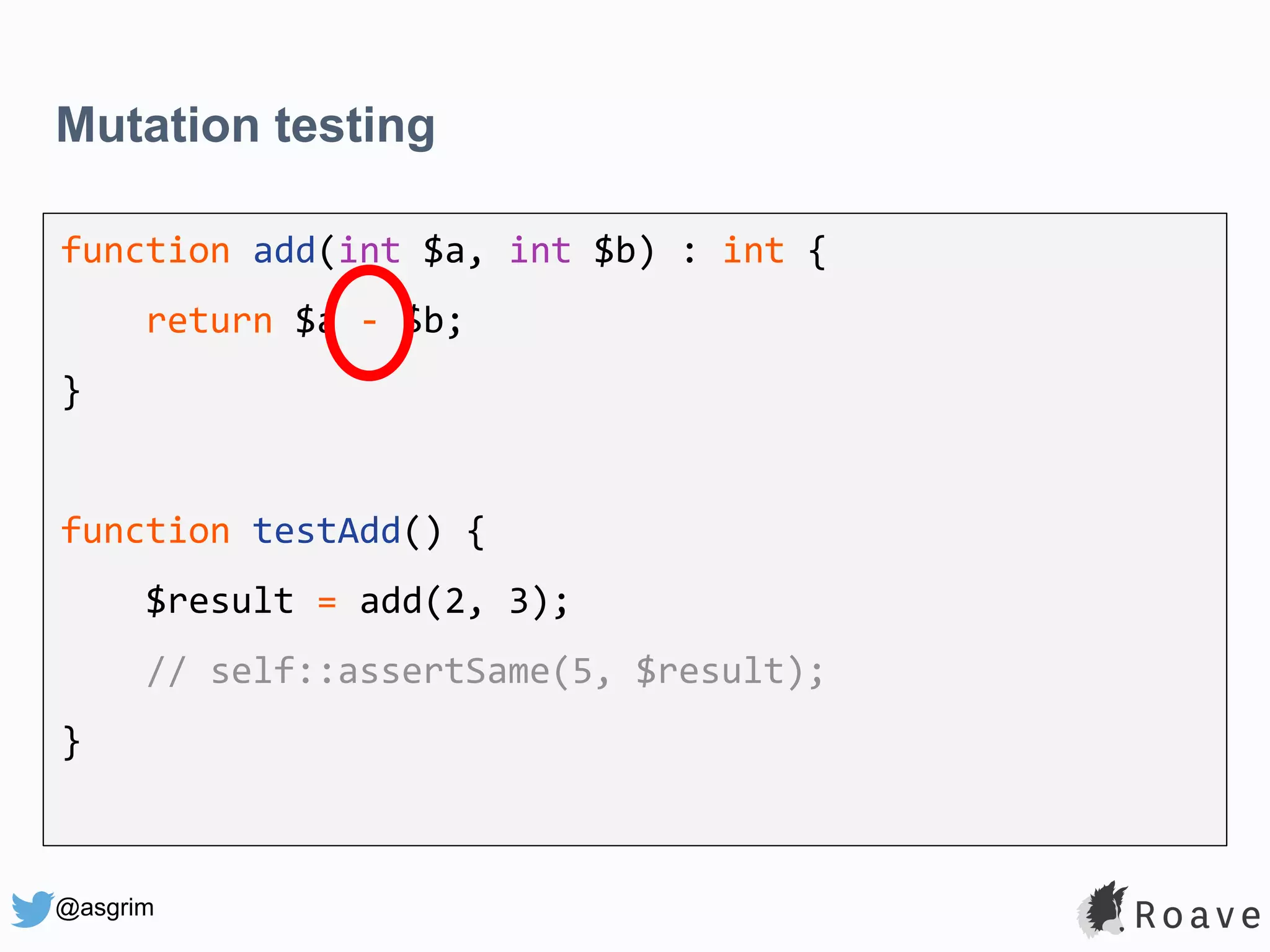 @asgrim Mutation testing function add(int $a, int $b) : int { return $a - $b; } function testAdd() { $result = add(2, 3); // self::assertSame(5, $result); } 