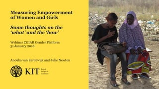 Measuring Empowerment
of Women and Girls
Some thoughts on the
‘what’ and the ‘how’
Webinar CGIAR Gender Platform
31 January 2018
Anouka van Eerdewijk and Julie Newton
 