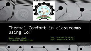 Thermal Comfort in classrooms
using IoT
Name: Utsav singh
Enrolment: 180140111103
Sub: Internet Of things
prof: Devendra R. Patel
 