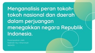 Menganalisis peran tokoh-
tokoh nasional dan daerah
dalam perjuangan
menegakkan negara Republik
Indonesia.
Disampaikan oleh
Nabilah Nur Kharimah
1801433
 