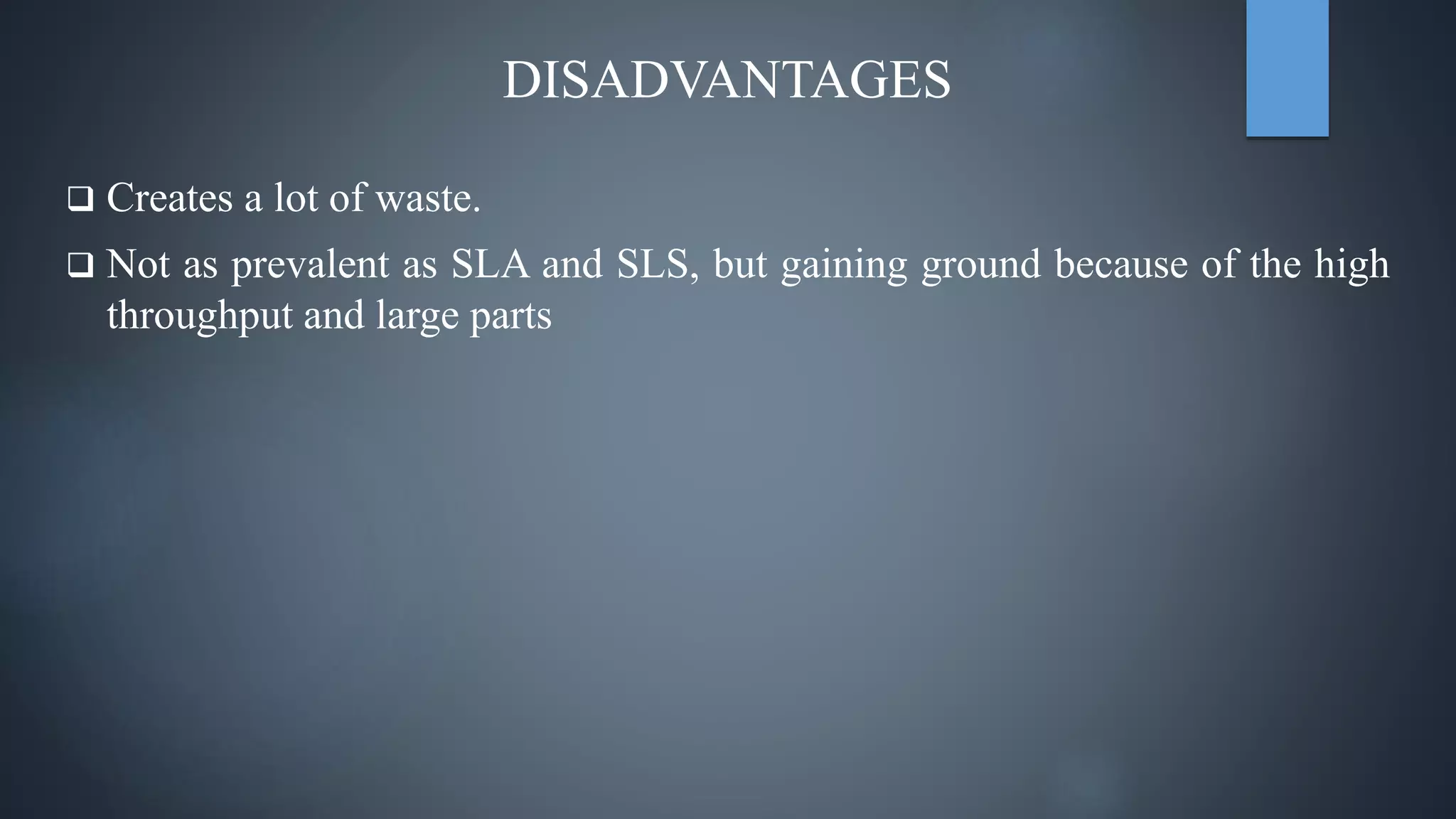  Creates a lot of waste.
 Not as prevalent as SLA and SLS, but gaining ground because of the high
throughput and large parts
DISADVANTAGES
 