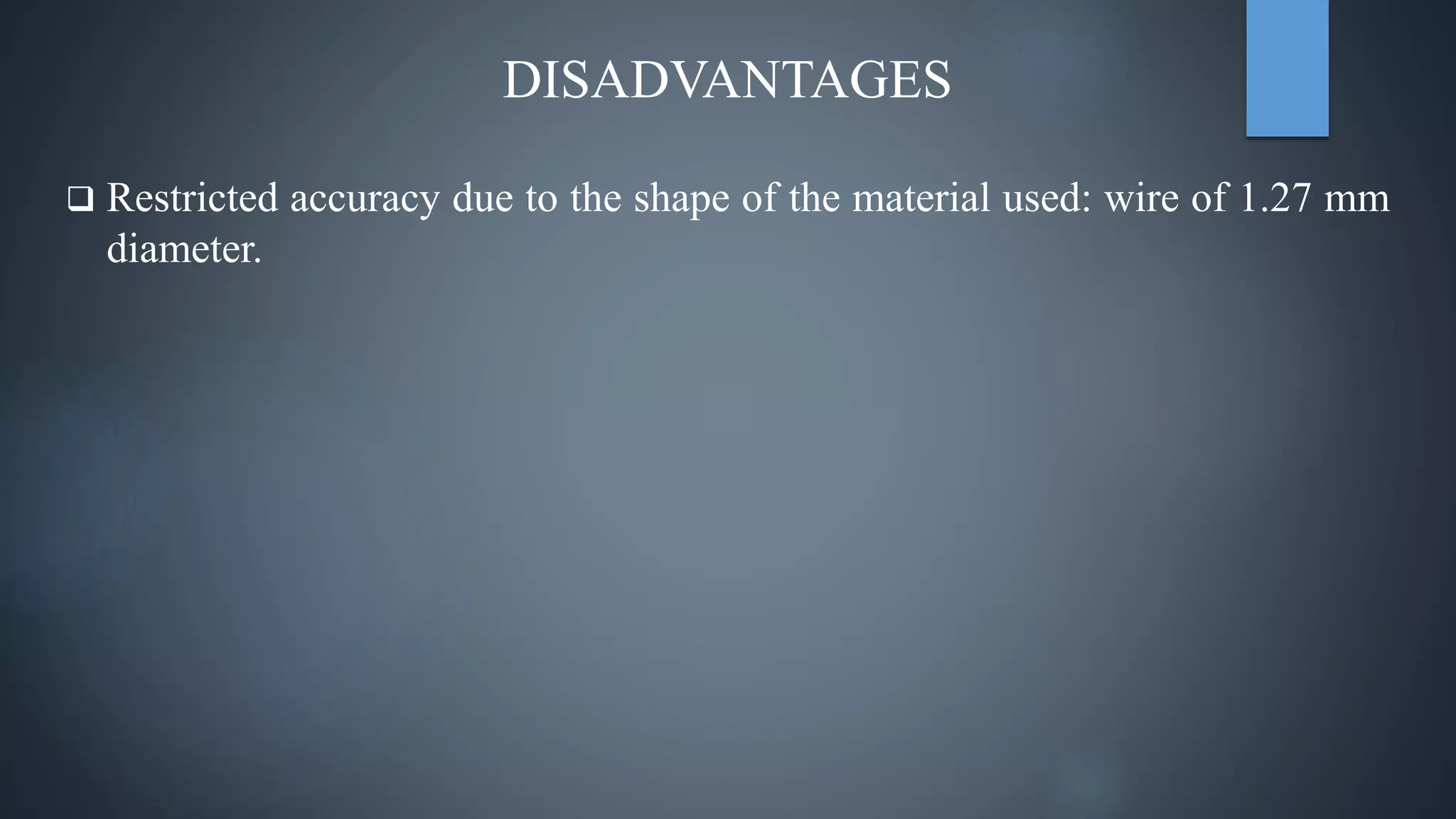 DISADVANTAGES
 Restricted accuracy due to the shape of the material used: wire of 1.27 mm
diameter.
 