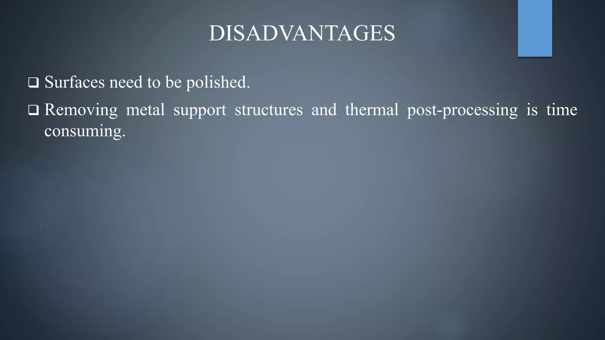 DISADVANTAGES
 Surfaces need to be polished.
 Removing metal support structures and thermal post-processing is time
consuming.
 