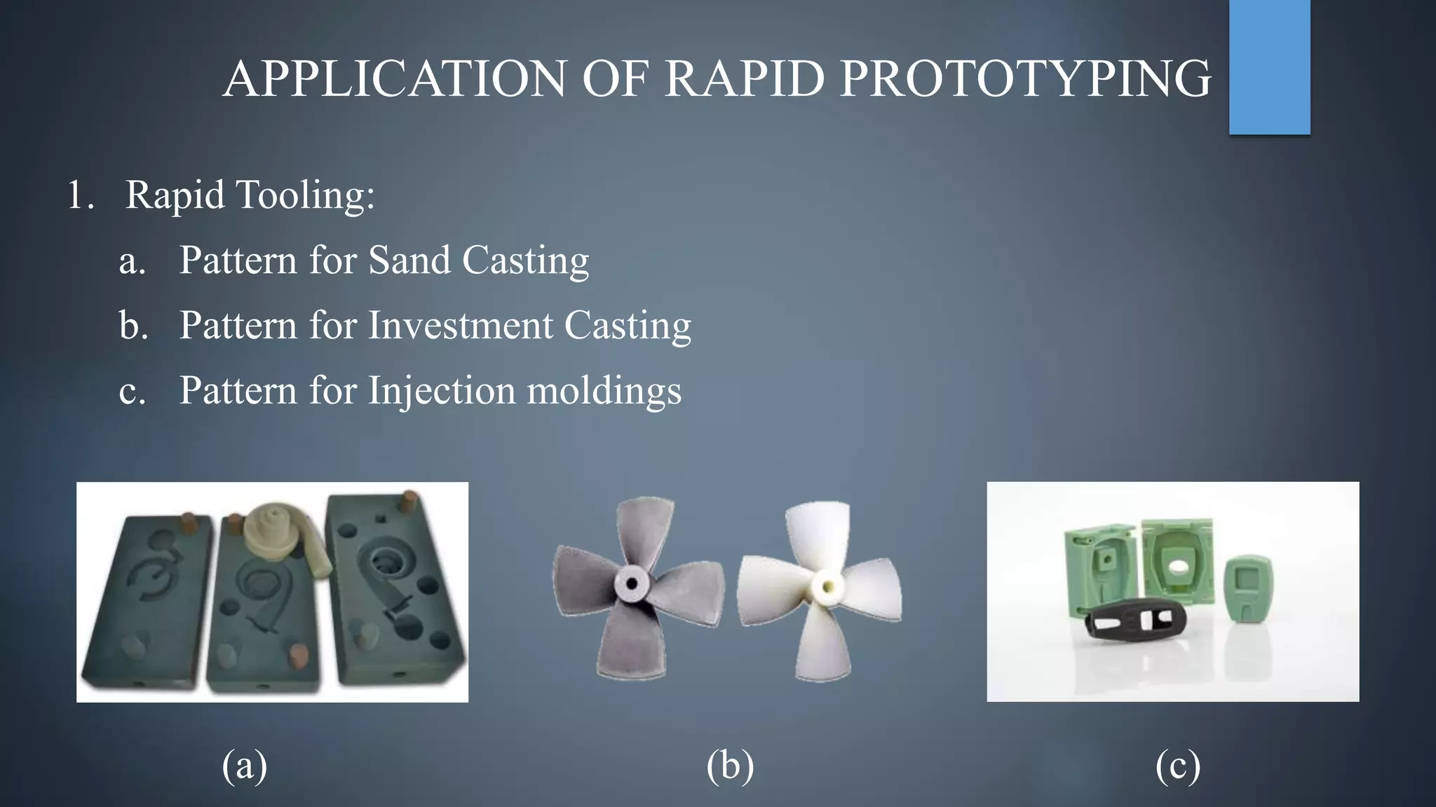 APPLICATION OF RAPID PROTOTYPING
1. Rapid Tooling:
a. Pattern for Sand Casting
b. Pattern for Investment Casting
c. Pattern for Injection moldings
(a) (b) (c)
 
