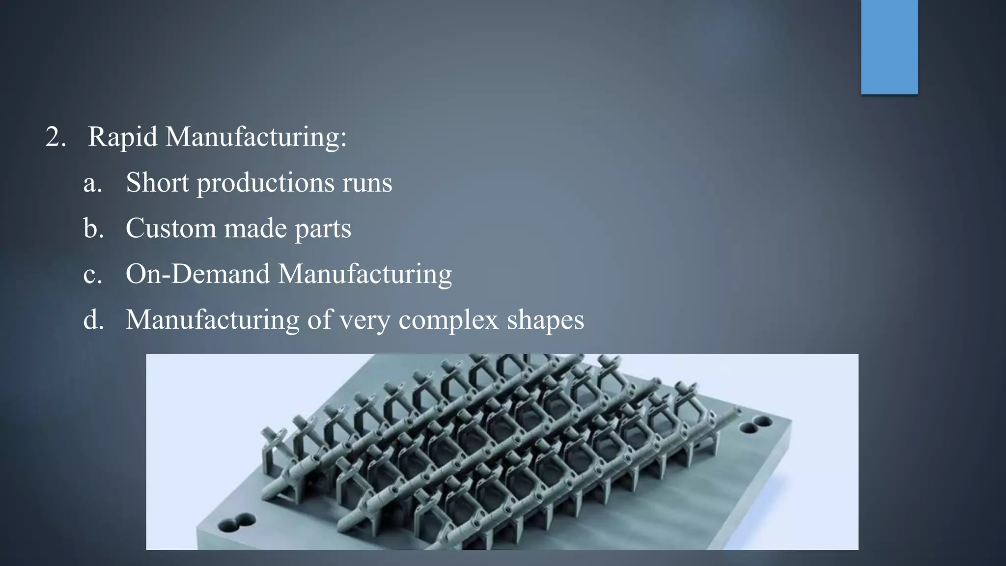 2. Rapid Manufacturing:
a. Short productions runs
b. Custom made parts
c. On-Demand Manufacturing
d. Manufacturing of very complex shapes
 