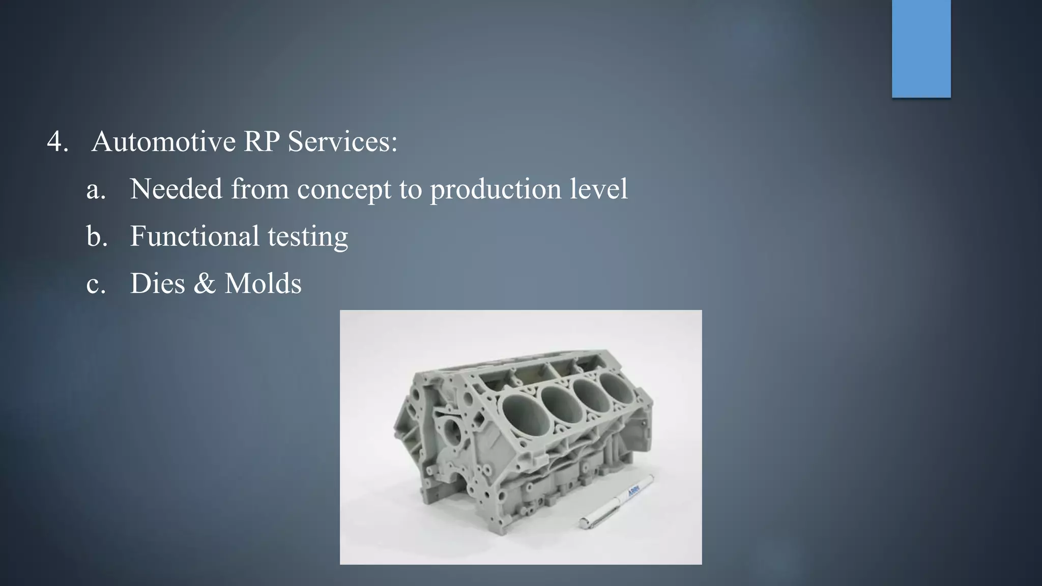 4. Automotive RP Services:
a. Needed from concept to production level
b. Functional testing
c. Dies & Molds
 