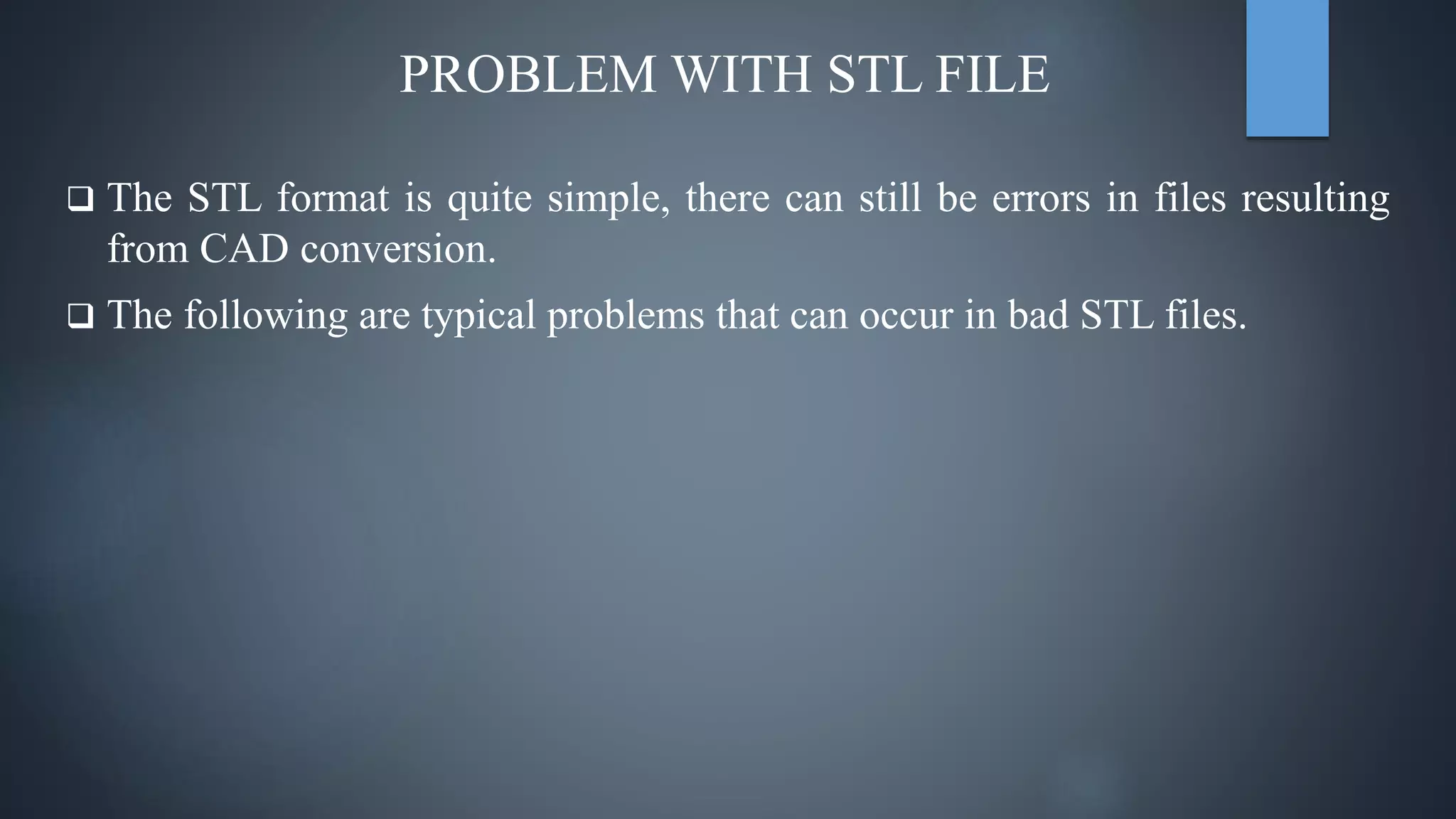 PROBLEM WITH STL FILE
 The STL format is quite simple, there can still be errors in files resulting
from CAD conversion.
 The following are typical problems that can occur in bad STL files.
 