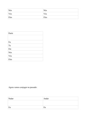 Nós                                Nós
Vós                                Vós
Eles                               Eles




Partir



Eu
Tu
Ele
Nós
Vós
Eles




Agora vamos conjugar no passado:




Nadar                              Andar



Eu                                 Eu
 