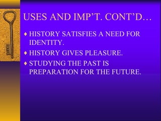 USES AND IMP’T. CONT’D…
♦ HISTORY SATISFIES A NEED FOR
IDENTITY.
♦ HISTORY GIVES PLEASURE.
♦ STUDYING THE PAST IS
PREPARATION FOR THE FUTURE.
 