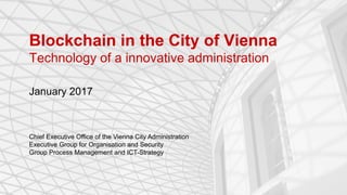 Blockchain in the City of Vienna
Technology of a innovative administration
January 2017
Chief Executive Office of the Vienna City Administration
Executive Group for Organisation and Security
Group Process Management and ICT-Strategy
 