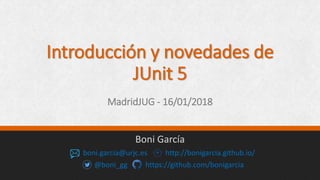 Introducción y novedades de
JUnit 5
MadridJUG - 16/01/2018
Boni García
boni.garcia@urjc.es http://bonigarcia.github.io/
@boni_gg https://github.com/bonigarcia
 
