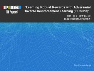 1
DEEPLEARNINGJP
[DLPapers]
http://deeplearning.jp/
“Learning Robust Rewards with Adversarial
Inverse Reinforcement Learning (ICLR2018)”
吉田 岳人, 國吉新山研
DL輪読会2018/02/02発表
 