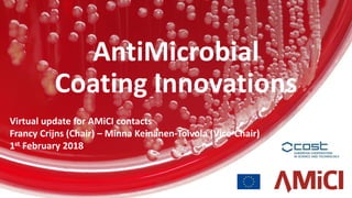 Virtual update for AMiCI contacts
Francy Crijns (Chair) – Minna Keinänen-Toivola (Vice-Chair)
1st February 2018
AntiMicrobial
Coating Innovations
 