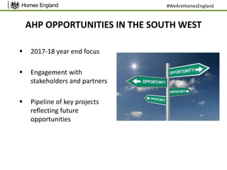 AHP OPPORTUNITIES IN THE SOUTH WEST
 2017-18 year end focus
 Engagement with
stakeholders and partners
 Pipeline of key projects
reflecting future
opportunities
#WeAreHomesEngland
 