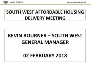 SOUTH WEST AFFORDABLE HOUSING
DELIVERY MEETING
KEVIN BOURNER – SOUTH WEST
GENERAL MANAGER
02 FEBRUARY 2018
#WeAreHomesEngland
 