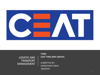 LOGISTIC AND
TRANSPORT
MANAGEMENT
TYRES
CEAT TYRES (RPG GROUP)
SUBMITTED BY:
DANESHWAR SINHA
18020329
1
 