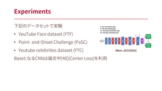 下記のデータセットで実験
• YouTube Face dataset (YTF)
• Point- and-Shoot Challenge (PaSC)
• Youtube celebrities dataset (YTC)
BaseとなるCNNは論文中[40](Center Loss)を利用
Experiments
[Wen+, ECCV2016]
 