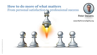 How to do more of what matters
From personal satisfaction to professional success
Peter Stevens
www.MyPersonalAgility.org
(c)focalpointwww.fotosearch.com
 