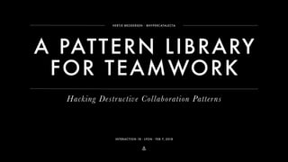 ⚓
A PATTERN LIBRARY
FOR TEAMWORK
HERTJE BRODERSEN ∙ @HYPERCATALECTA
INTERACTION 18・LYON・FEB 7, 2018
Hacking Destructive Collaboration Patterns
 