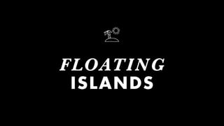 FLOATING
ISLANDS
 