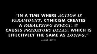 “IN A TIME WHERE ACTION IS
PARAMOUNT, CYNICISM CREATES 
A PARALYZING EFFECT. IT
CAUSES PREDATORY DELAY, WHICH IS
EFFECTIVE...