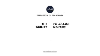 URBANDICTIONARY.COM
THE 
ABILITY
DEFINITION OF TEAMWORK
TO BLAME 
OTHERS
 