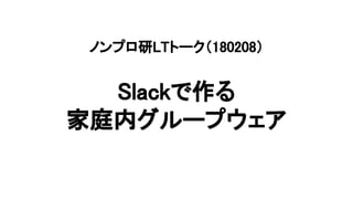 ノンプロ研LTトーク（180208）
Slackで作る
家庭内グループウェア
 