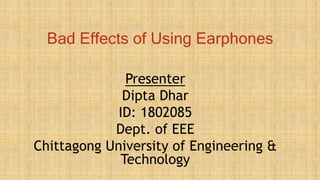 Bad Effects of Using Earphones
Presenter
Dipta Dhar
ID: 1802085
Dept. of EEE
Chittagong University of Engineering &
Technology 1
 