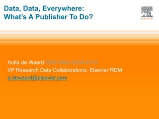 | 1
Anita de Waard 0000-0002-9034-4119
VP Research Data Collaborations, Elsevier RDM
a.dewaard@elsevier.com
Data, Data, Everywhere:
What’s A Publisher To Do?
 