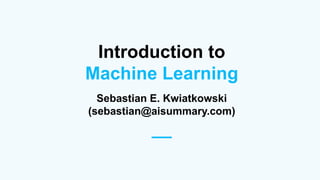 Introduction to
Machine Learning
Sebastian E. Kwiatkowski
(sebastian@aisummary.com)
__
 