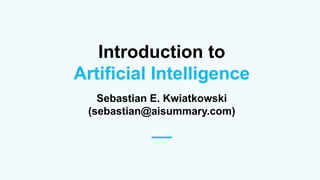 Introduction to
Artificial Intelligence
Sebastian E. Kwiatkowski
(sebastian@aisummary.com)
__
 