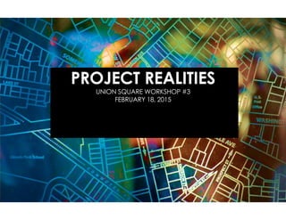 PROJECT REALITIES
UNION SQUARE WORKSHOP #3
FEBRUARY 18, 2015
 
